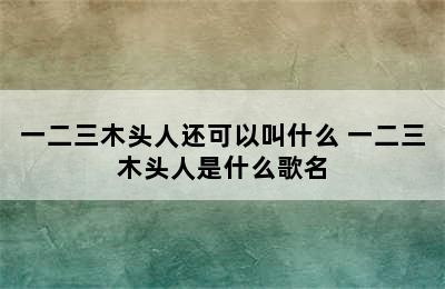 一二三木头人还可以叫什么 一二三木头人是什么歌名